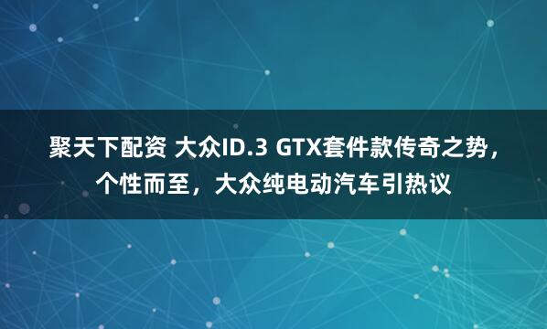 聚天下配资 大众ID.3 GTX套件款传奇之势，个性而至，大众纯电动汽车引热议