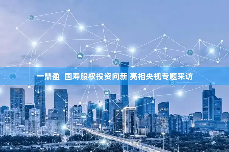 一鼎盈  国寿股权投资向新 亮相央视专题采访
