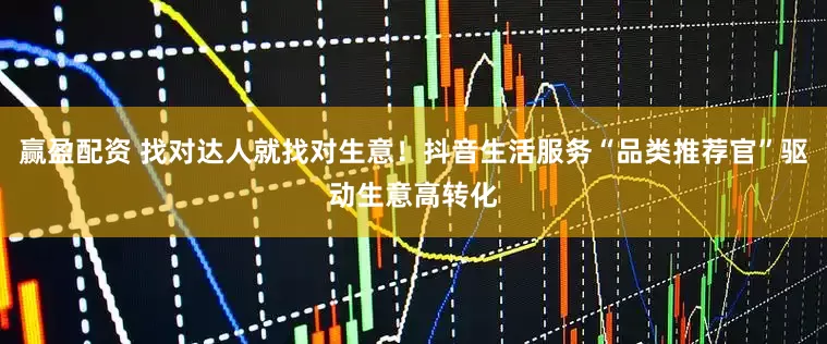 赢盈配资 找对达人就找对生意！抖音生活服务“品类推荐官”驱动生意高转化