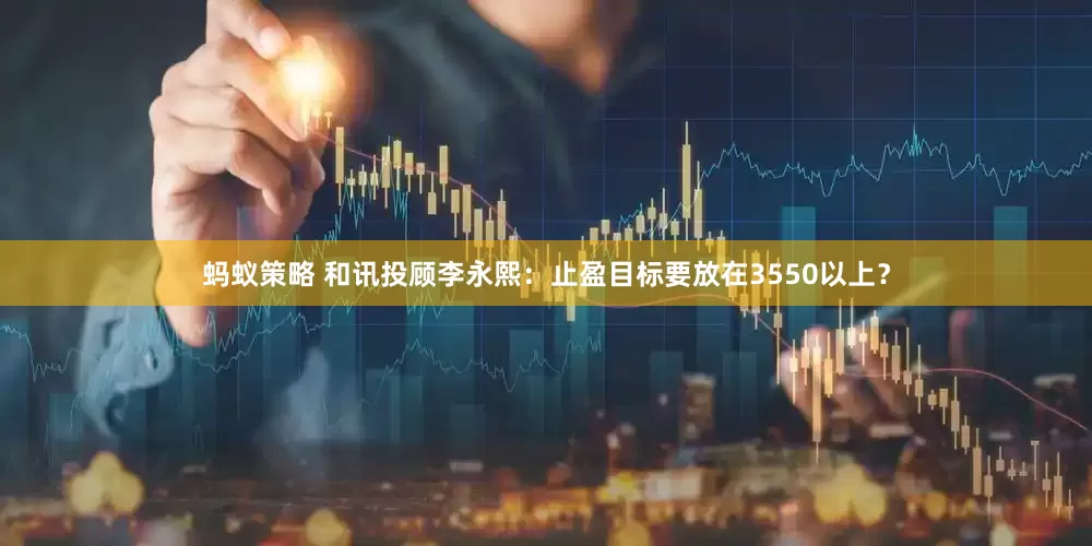 蚂蚁策略 和讯投顾李永熙：止盈目标要放在3550以上？