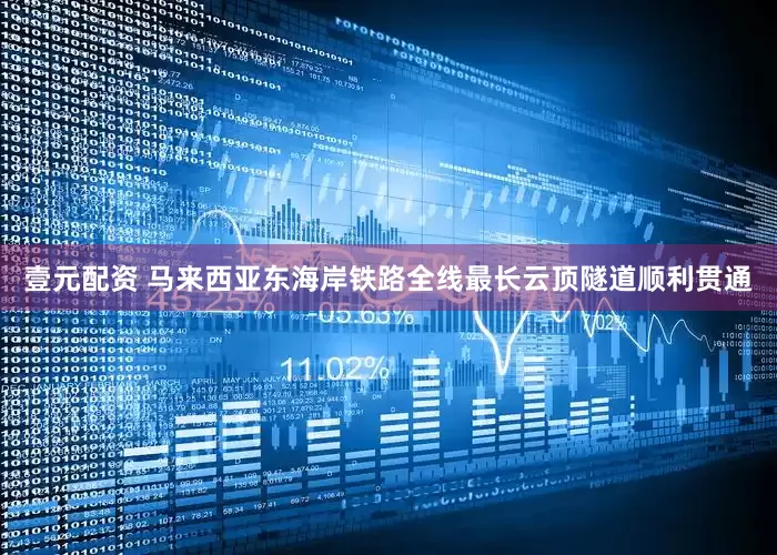 壹元配资 马来西亚东海岸铁路全线最长云顶隧道顺利贯通
