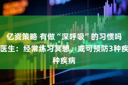 亿资策略 有做“深呼吸”的习惯吗？医生：经常练习冥想，或可预防3种疾病
