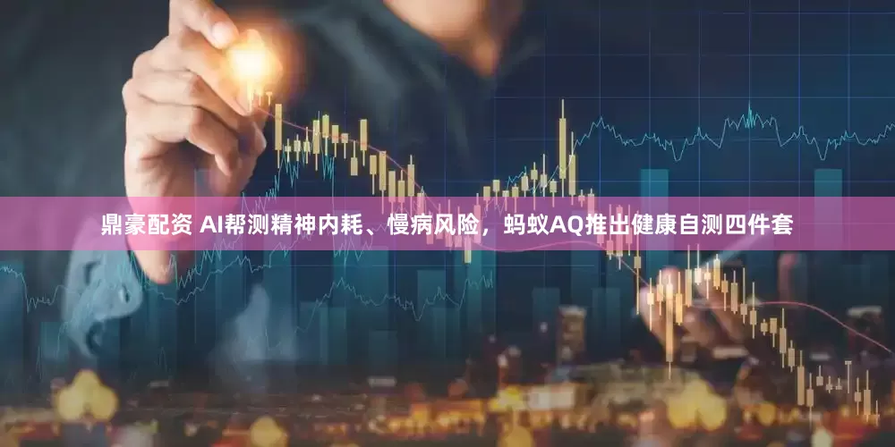 鼎豪配资 AI帮测精神内耗、慢病风险，蚂蚁AQ推出健康自测四件套