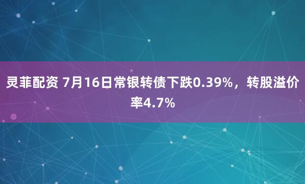 灵菲配资 7月16日常银转债下跌0.39%，转股溢价率4.7%
