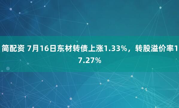 简配资 7月16日东材转债上涨1.33%，转股溢价率17.27%