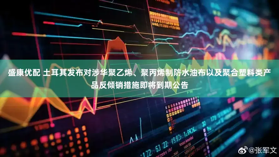盛康优配 土耳其发布对涉华聚乙烯、聚丙烯制防水油布以及聚合塑料类产品反倾销措施即将到期公告