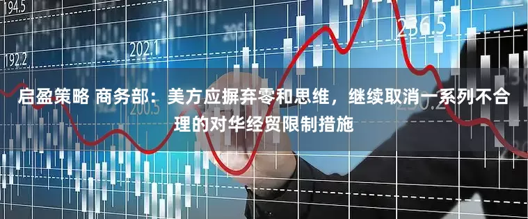 启盈策略 商务部：美方应摒弃零和思维，继续取消一系列不合理的对华经贸限制措施