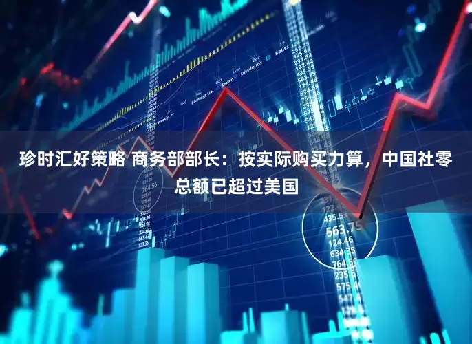 珍时汇好策略 商务部部长：按实际购买力算，中国社零总额已超过美国