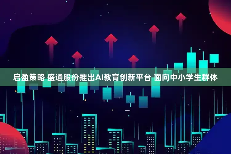 启盈策略 盛通股份推出AI教育创新平台 面向中小学生群体