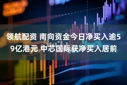 领航配资 南向资金今日净买入逾59亿港元 中芯国际获净买入居前