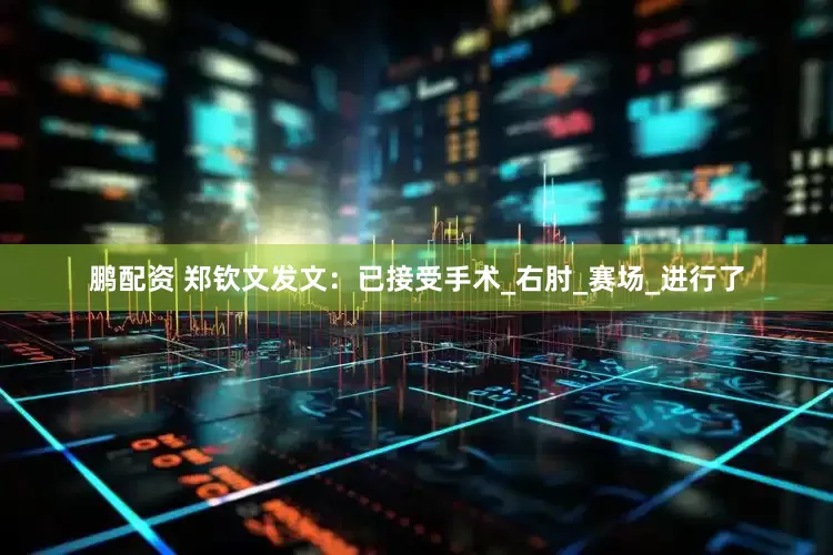 鹏配资 郑钦文发文：已接受手术_右肘_赛场_进行了
