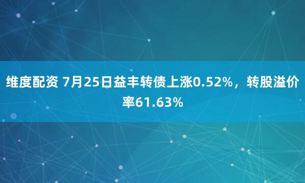 维度配资 7月25日益丰转债上涨0.52%，转股溢价率61.63%
