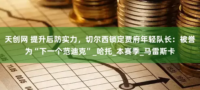 天创网 提升后防实力，切尔西锁定贾府年轻队长：被誉为“下一个范迪克”_哈托_本赛季_马雷斯卡