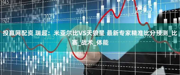 投赢网配资 瑞超：米亚尔比VS天狼星 最新专家精准比分预测_比赛_战术_体能