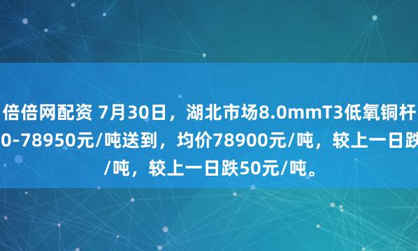 倍倍网配资 7月30日，湖北市场8.0mmT3低氧铜杆报价78850-78950元/吨送到，均价78900元/吨，较上一日跌50元/吨。