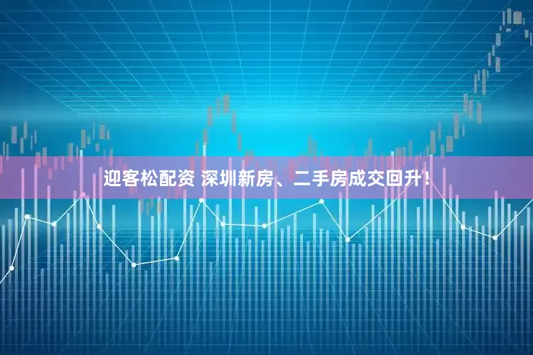 迎客松配资 深圳新房、二手房成交回升！