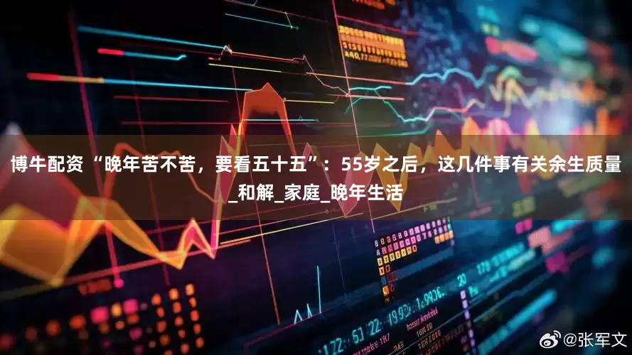 博牛配资 “晚年苦不苦，要看五十五”：55岁之后，这几件事有关余生质量_和解_家庭_晚年生活