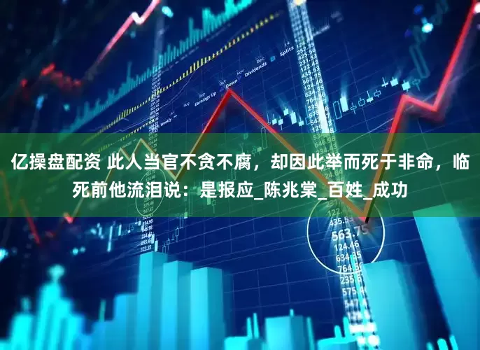 亿操盘配资 此人当官不贪不腐，却因此举而死于非命，临死前他流泪说：是报应_陈兆棠_百姓_成功