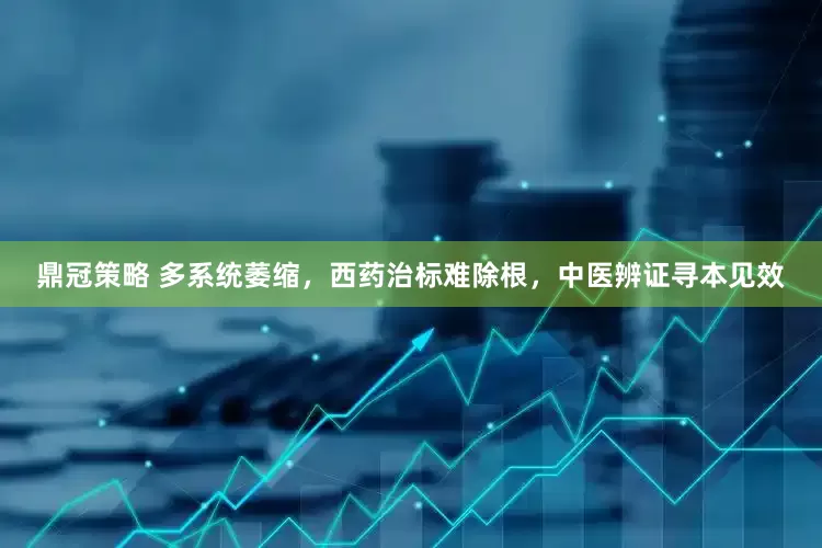 鼎冠策略 多系统萎缩，西药治标难除根，中医辨证寻本见效