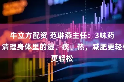 牛立方配资 范琳燕主任：3味药，清理身体里的湿、痰、热，减肥更轻松