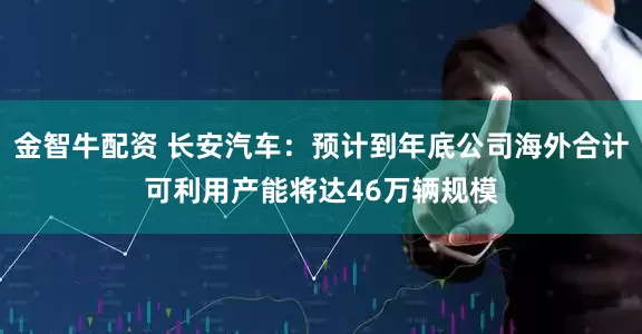 金智牛配资 长安汽车：预计到年底公司海外合计可利用产能将达46万辆规模