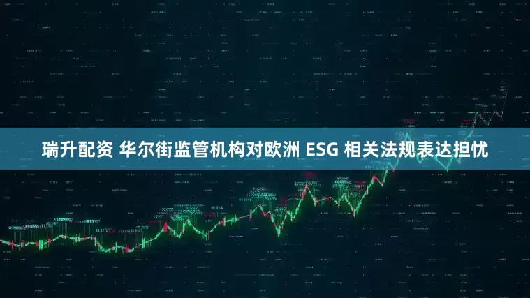 瑞升配资 华尔街监管机构对欧洲 ESG 相关法规表达担忧