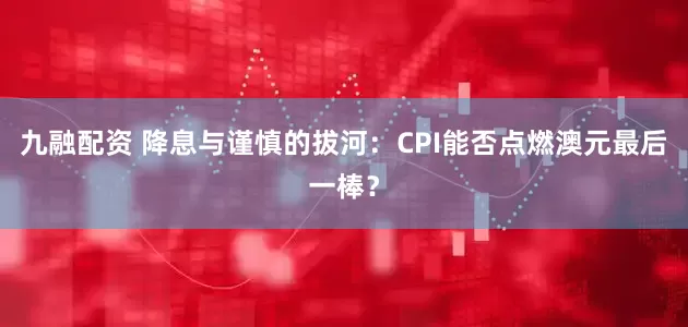 九融配资 降息与谨慎的拔河：CPI能否点燃澳元最后一棒？