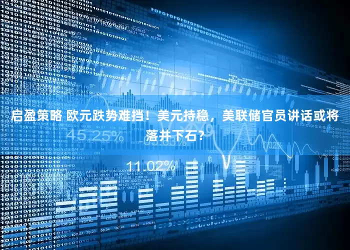 启盈策略 欧元跌势难挡！美元持稳，美联储官员讲话或将落井下石？
