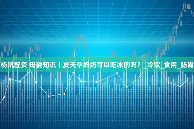 杨帆配资 母婴知识丨夏天孕妈妈可以吃冰的吗？_冷饮_食用_肠胃