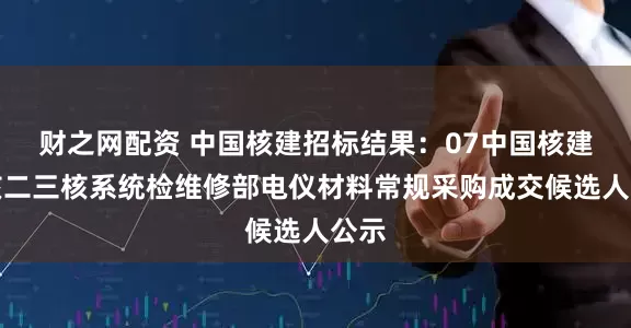 财之网配资 中国核建招标结果：07中国核建中核二三核系统检维修部电仪材料常规采购成交候选人公示