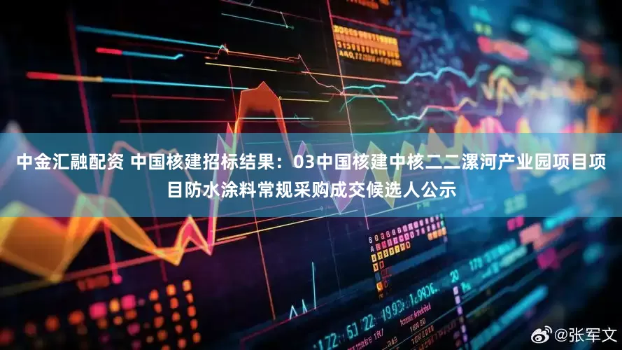 中金汇融配资 中国核建招标结果：03中国核建中核二二漯河产业园项目项目防水涂料常规采购成交候选人公示