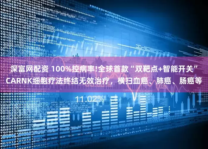深富网配资 100%控病率!全球首款“双靶点+智能开关”CARNK细胞疗法终结无效治疗，横扫血癌、肺癌、肠癌等