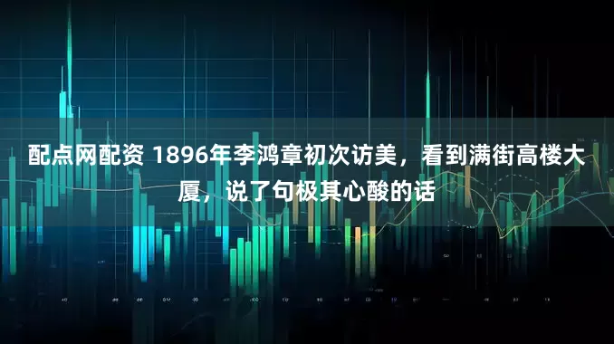 配点网配资 1896年李鸿章初次访美，看到满街高楼大厦，说了句极其心酸的话