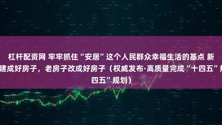 杠杆配资网 牢牢抓住“安居”这个人民群众幸福生活的基点 新房子建成好房子，老房子改成好房子（权威发布·高质量完成“十四五”规划）