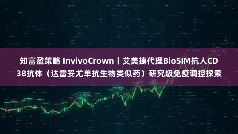 知富盈策略 InvivoCrown丨艾美捷代理BioSIM抗人CD38抗体（达雷妥尤单抗生物类似药）研究级免疫调控探索