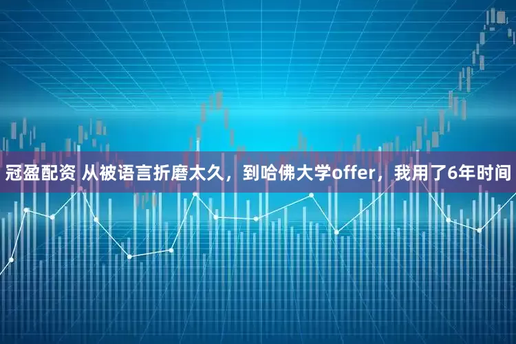 冠盈配资 从被语言折磨太久，到哈佛大学offer，我用了6年时间