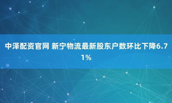 中泽配资官网 新宁物流最新股东户数环比下降6.71%