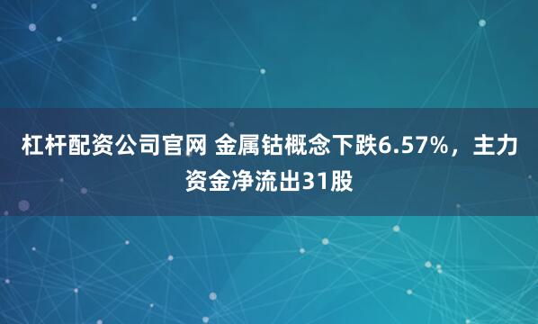 杠杆配资公司官网 金属钴概念下跌6.57%，主力资金净流出31股