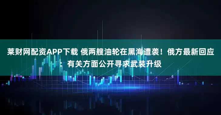 莱财网配资APP下载 俄两艘油轮在黑海遭袭！俄方最新回应：有关方面公开寻求武装升级