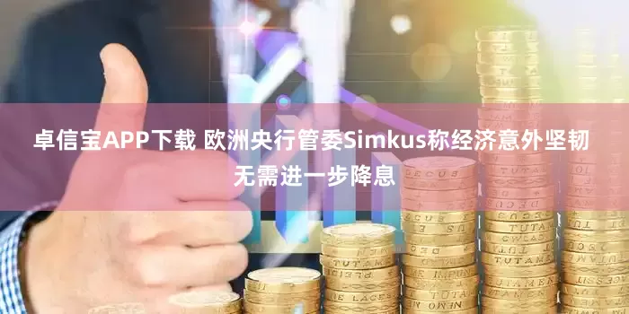 卓信宝APP下载 欧洲央行管委Simkus称经济意外坚韧 无需进一步降息