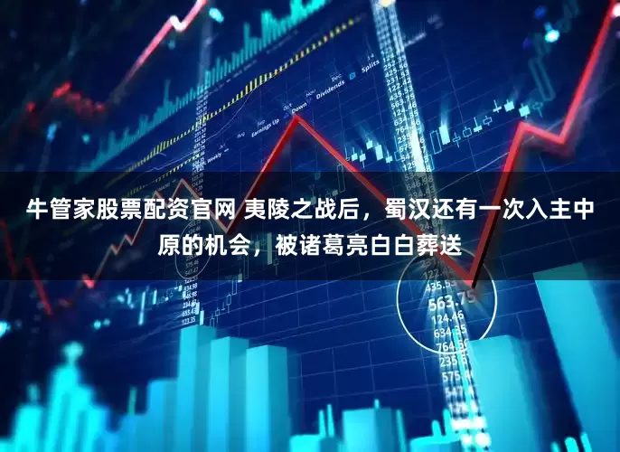 牛管家股票配资官网 夷陵之战后，蜀汉还有一次入主中原的机会，被诸葛亮白白葬送