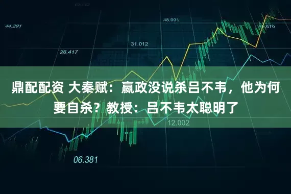 鼎配配资 大秦赋：嬴政没说杀吕不韦，他为何要自杀？教授：吕不韦太聪明了