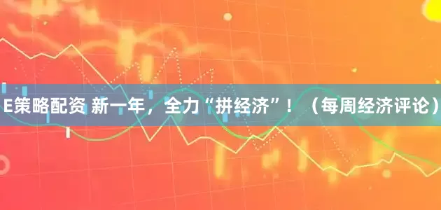 E策略配资 新一年，全力“拼经济”！（每周经济评论）
